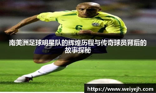 南美洲足球明星队的辉煌历程与传奇球员背后的故事探秘