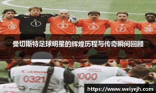 曼切斯特足球明星的辉煌历程与传奇瞬间回顾