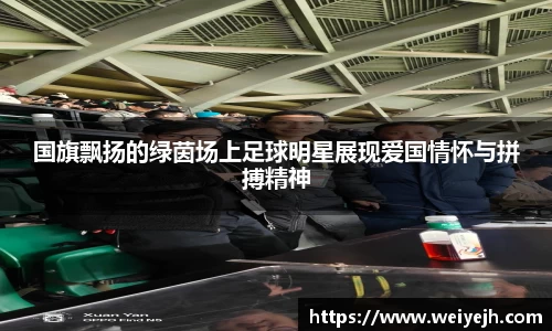 国旗飘扬的绿茵场上足球明星展现爱国情怀与拼搏精神