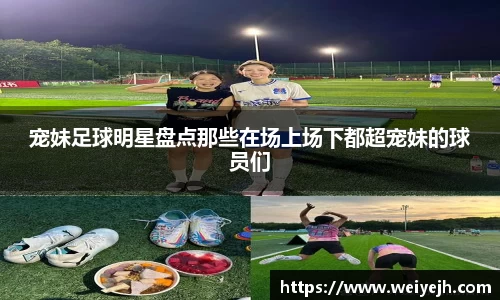 宠妹足球明星盘点那些在场上场下都超宠妹的球员们