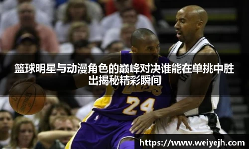 篮球明星与动漫角色的巅峰对决谁能在单挑中胜出揭秘精彩瞬间