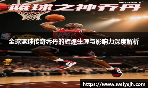 全球篮球传奇乔丹的辉煌生涯与影响力深度解析